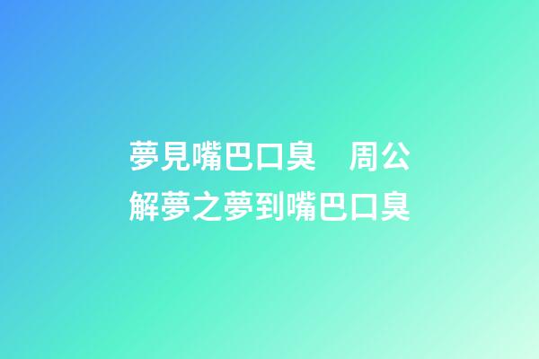 夢見嘴巴口臭　周公解夢之夢到嘴巴口臭
